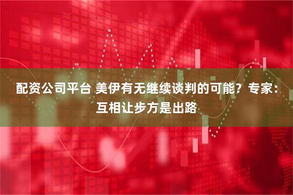 配资公司平台 美伊有无继续谈判的可能？专家：互相让步方是出路