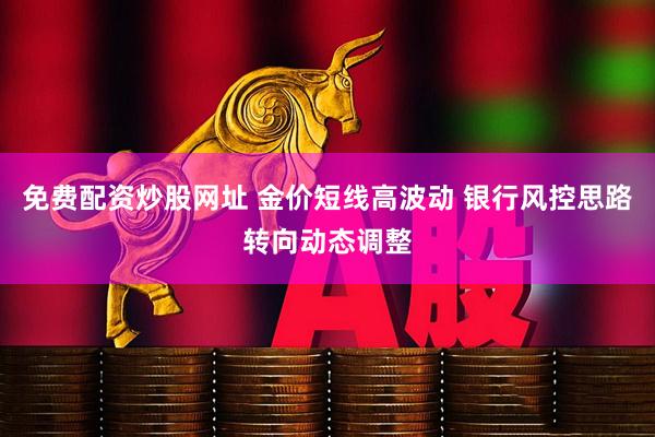免费配资炒股网址 金价短线高波动 银行风控思路转向动态调整