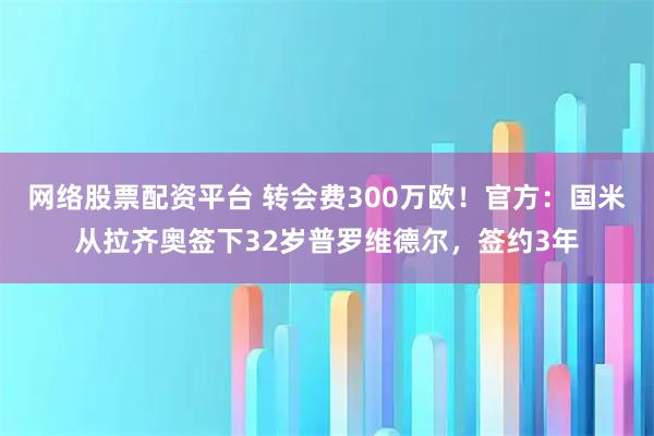 网络股票配资平台 转会费300万欧！官方：国米从拉齐奥签下32岁普罗维德尔，签约3年