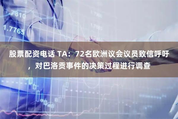 股票配资电话 TA：72名欧洲议会议员致信呼吁，对巴洛贡事件的决策过程进行调查