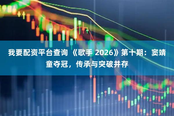 我要配资平台查询 《歌手 2026》第十期：窦靖童夺冠，传承与突破并存