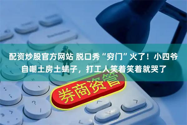 配资炒股官方网站 脱口秀“穷门”火了！小四爷自嘲土房土蝎子，打工人笑着笑着就哭了