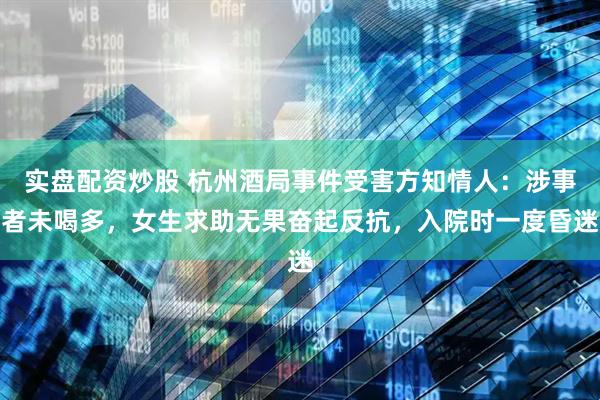 实盘配资炒股 杭州酒局事件受害方知情人：涉事者未喝多，女生求助无果奋起反抗，入院时一度昏迷