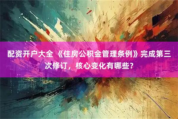 配资开户大全 《住房公积金管理条例》完成第三次修订，核心变化有哪些？