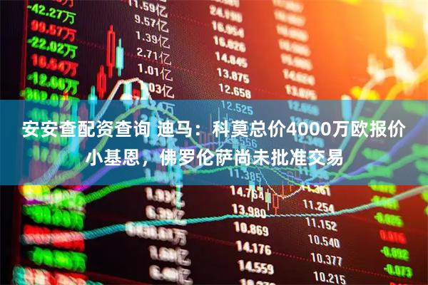 安安查配资查询 迪马：科莫总价4000万欧报价小基恩，佛罗伦萨尚未批准交易
