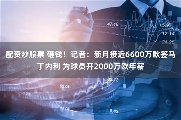 配资炒股票 砸钱！记者：新月接近6600万欧签马丁内利 为球员开2000万欧年薪